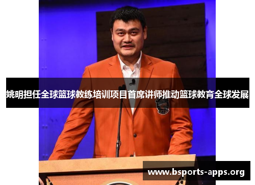 姚明担任全球篮球教练培训项目首席讲师推动篮球教育全球发展 姚明担任全球篮球教练培训项目首席讲师推动篮球教育全球发展