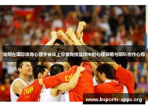 姚明在国际体育心理学会议上分享竞技篮球中的心理策略与团队协作心得 姚明在国际体育心理学会议上分享竞技篮球中的心理策略与团队协作心得