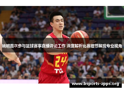 姚明首次参与篮球赛事直播评论工作 深度解析比赛细节展现专业视角 姚明首次参与篮球赛事直播评论工作 深度解析比赛细节展现专业视角