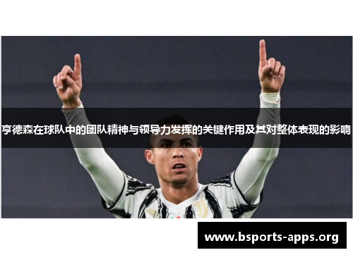 亨德森在球队中的团队精神与领导力发挥的关键作用及其对整体表现的影响 亨德森在球队中的团队精神与领导力发挥的关键作用及其对整体表现的影响