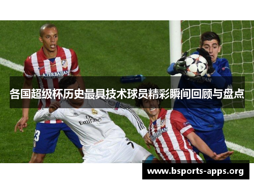 各国超级杯历史最具技术球员精彩瞬间回顾与盘点 各国超级杯历史最具技术球员精彩瞬间回顾与盘点