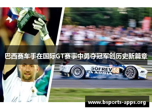 巴西赛车手在国际GT赛事中勇夺冠军创历史新篇章 巴西赛车手在国际GT赛事中勇夺冠军创历史新篇章