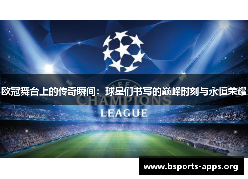 欧冠舞台上的传奇瞬间:球星们书写的巅峰时刻与永恒荣耀 欧冠舞台上的传奇瞬间:球星们书写的巅峰时刻与永恒荣耀