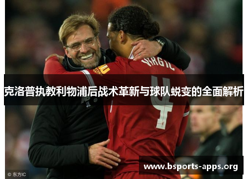 克洛普执教利物浦后战术革新与球队蜕变的全面解析 克洛普执教利物浦后战术革新与球队蜕变的全面解析