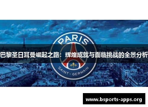 巴黎圣日耳曼崛起之路:辉煌成就与面临挑战的全景分析 巴黎圣日耳曼崛起之路:辉煌成就与面临挑战的全景分析