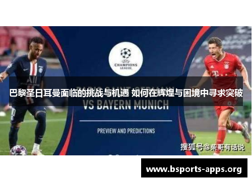 巴黎圣日耳曼面临的挑战与机遇 如何在辉煌与困境中寻求突破 巴黎圣日耳曼面临的挑战与机遇 如何在辉煌与困境中寻求突破