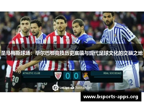 圣马梅斯球场：毕尔巴鄂竞技历史底蕴与现代足球文化的交融之地