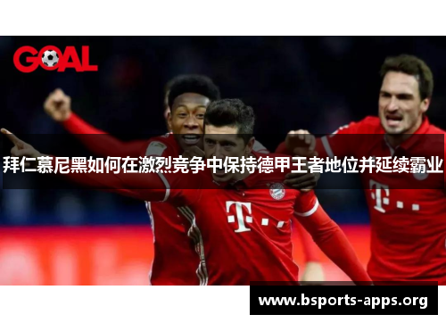 拜仁慕尼黑如何在激烈竞争中保持德甲王者地位并延续霸业
