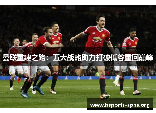 曼联重建之路:五大战略助力打破低谷重回巅峰 曼联重建之路:五大战略助力打破低谷重回巅峰