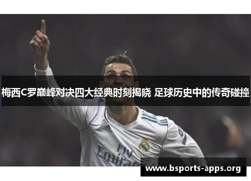 梅西C罗巅峰对决四大经典时刻揭晓 足球历史中的传奇碰撞