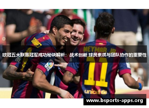 欧冠五大联赛冠军成功秘诀解析:战术创新 球员素质与团队协作的重要性 欧冠五大联赛冠军成功秘诀解析:战术创新 球员素质与团队协作的重要性