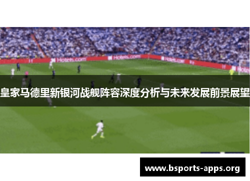 皇家马德里新银河战舰阵容深度分析与未来发展前景展望 皇家马德里新银河战舰阵容深度分析与未来发展前景展望