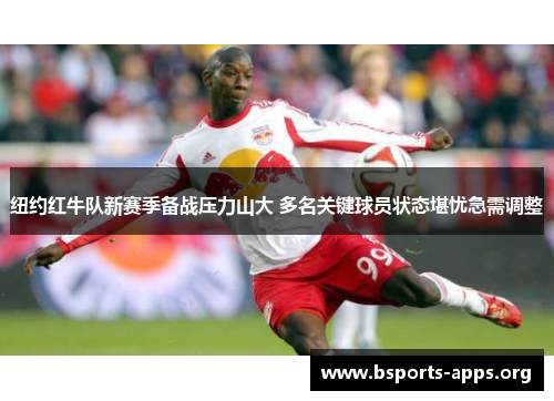 纽约红牛队新赛季备战压力山大 多名关键球员状态堪忧急需调整 纽约红牛队新赛季备战压力山大 多名关键球员状态堪忧急需调整