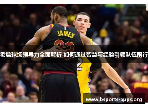 老詹球场领导力全面解析 如何通过智慧与经验引领队伍前行 老詹球场领导力全面解析 如何通过智慧与经验引领队伍前行
