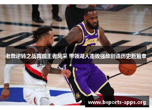 老詹逆转之战再现王者风采 带领湖人击败强敌创造历史新篇章