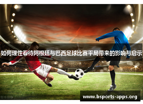 如何理性看待阿根廷与巴西足球比赛平局带来的影响与启示