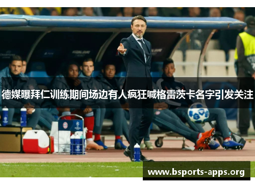 德媒曝拜仁训练期间场边有人疯狂喊格雷茨卡名字引发关注 德媒曝拜仁训练期间场边有人疯狂喊格雷茨卡名字引发关注