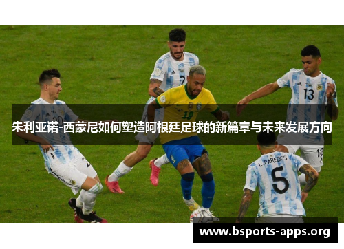 朱利亚诺-西蒙尼如何塑造阿根廷足球的新篇章与未来发展方向