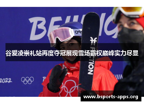 谷爱凌崇礼站再度夺冠展现雪场霸权巅峰实力尽显 谷爱凌崇礼站再度夺冠展现雪场霸权巅峰实力尽显