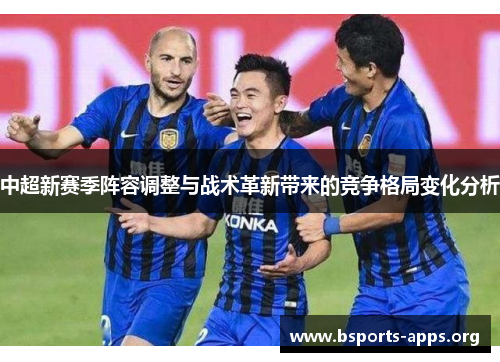 中超新赛季阵容调整与战术革新带来的竞争格局变化分析 中超新赛季阵容调整与战术革新带来的竞争格局变化分析