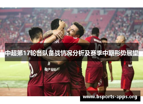中超第17轮各队备战情况分析及赛季中期形势展望