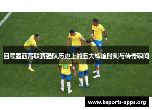 回顾墨西哥联赛强队历史上的五大辉煌时刻与传奇瞬间 回顾墨西哥联赛强队历史上的五大辉煌时刻与传奇瞬间