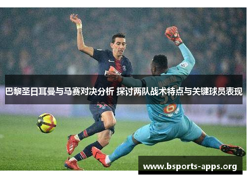 巴黎圣日耳曼与马赛对决分析 探讨两队战术特点与关键球员表现