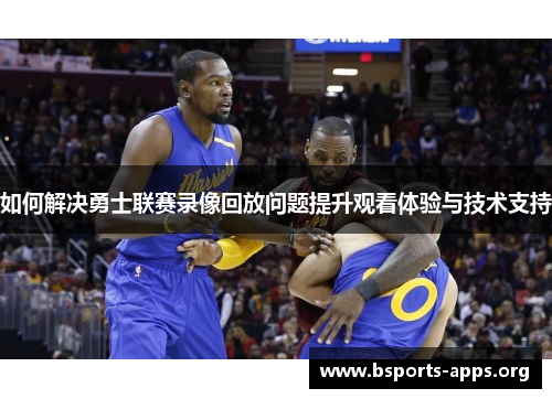 如何解决勇士联赛录像回放问题提升观看体验与技术支持 如何解决勇士联赛录像回放问题提升观看体验与技术支持