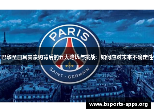 巴黎圣日耳曼豪购背后的五大隐忧与挑战:如何应对未来不确定性 巴黎圣日耳曼豪购背后的五大隐忧与挑战:如何应对未来不确定性