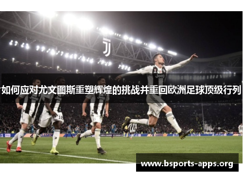 如何应对尤文图斯重塑辉煌的挑战并重回欧洲足球顶级行列 如何应对尤文图斯重塑辉煌的挑战并重回欧洲足球顶级行列