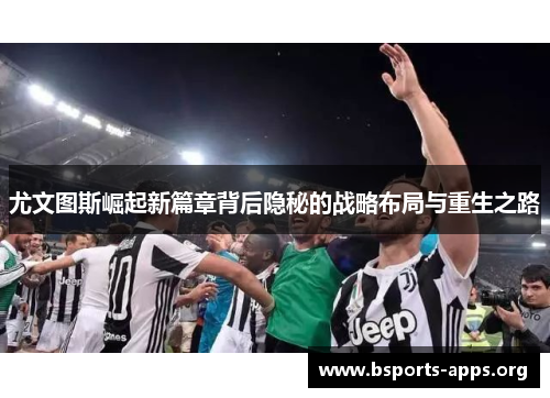 尤文图斯崛起新篇章背后隐秘的战略布局与重生之路