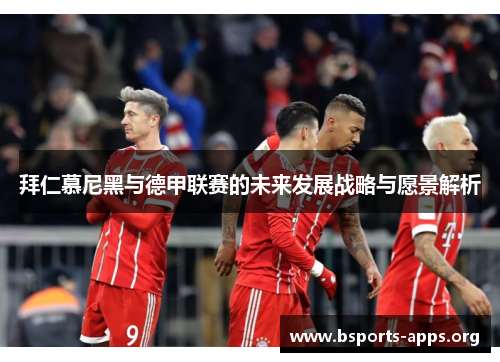 拜仁慕尼黑与德甲联赛的未来发展战略与愿景解析 拜仁慕尼黑与德甲联赛的未来发展战略与愿景解析