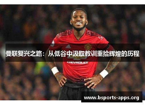 曼联复兴之路:从低谷中汲取教训重拾辉煌的历程 曼联复兴之路:从低谷中汲取教训重拾辉煌的历程