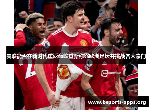 曼联能否在新时代重返巅峰重新称霸欧洲足坛并挑战各大豪门 曼联能否在新时代重返巅峰重新称霸欧洲足坛并挑战各大豪门