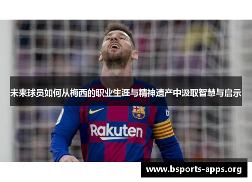 未来球员如何从梅西的职业生涯与精神遗产中汲取智慧与启示 未来球员如何从梅西的职业生涯与精神遗产中汲取智慧与启示