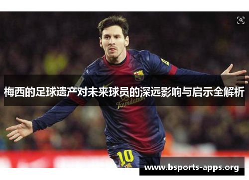 梅西的足球遗产对未来球员的深远影响与启示全解析 梅西的足球遗产对未来球员的深远影响与启示全解析