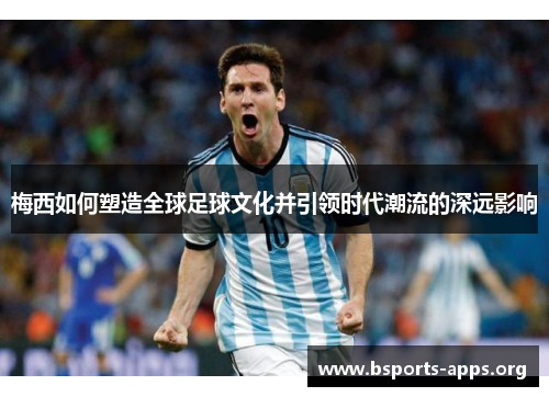 梅西如何塑造全球足球文化并引领时代潮流的深远影响 梅西如何塑造全球足球文化并引领时代潮流的深远影响
