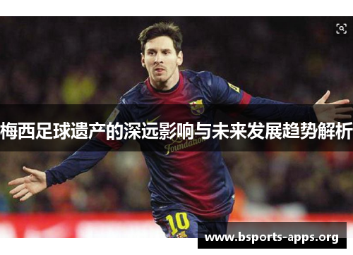 梅西足球遗产的深远影响与未来发展趋势解析 梅西足球遗产的深远影响与未来发展趋势解析