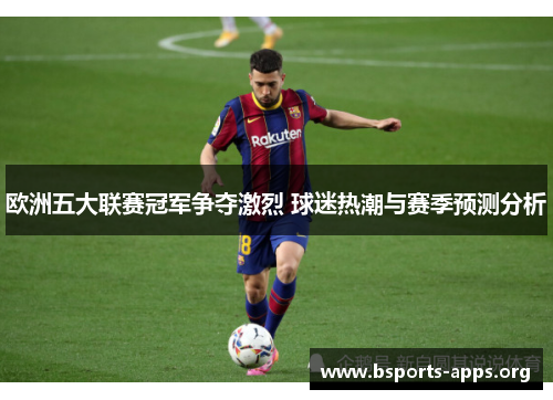 欧洲五大联赛冠军争夺激烈 球迷热潮与赛季预测分析