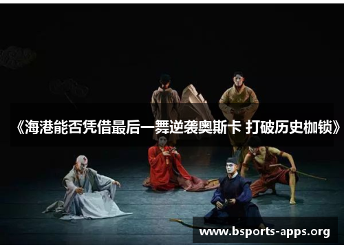 《海港能否凭借最后一舞逆袭奥斯卡 打破历史枷锁》 《海港能否凭借最后一舞逆袭奥斯卡 打破历史枷锁》