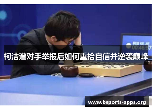 柯洁遭对手举报后如何重拾自信并逆袭巅峰 柯洁遭对手举报后如何重拾自信并逆袭巅峰