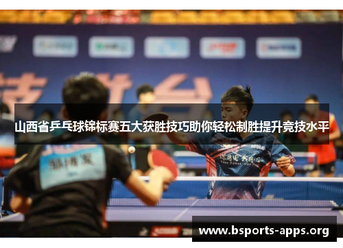 山西省乒乓球锦标赛五大获胜技巧助你轻松制胜提升竞技水平 山西省乒乓球锦标赛五大获胜技巧助你轻松制胜提升竞技水平