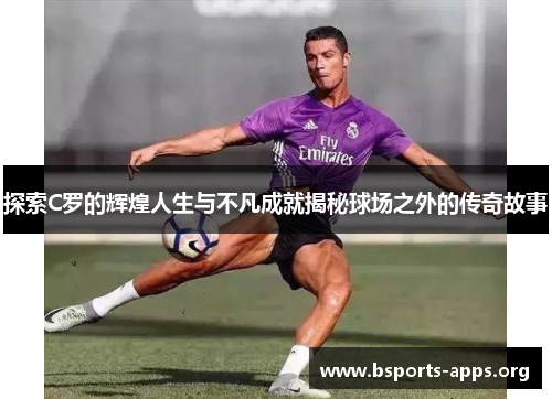 探索C罗的辉煌人生与不凡成就揭秘球场之外的传奇故事 探索C罗的辉煌人生与不凡成就揭秘球场之外的传奇故事