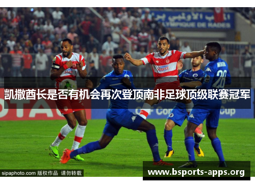 凯撒酋长是否有机会再次登顶南非足球顶级联赛冠军 凯撒酋长是否有机会再次登顶南非足球顶级联赛冠军