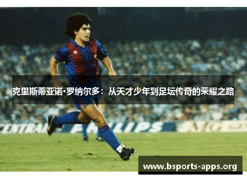 克里斯蒂亚诺·罗纳尔多：从天才少年到足坛传奇的荣耀之路