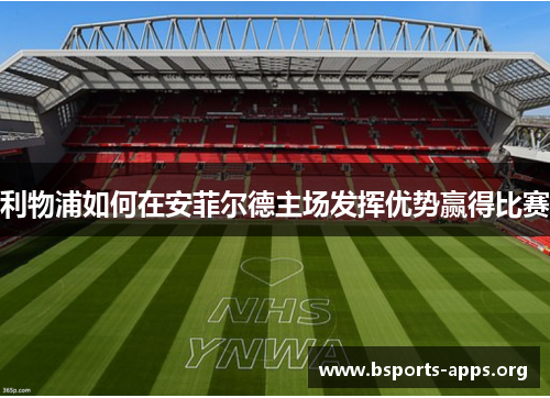 利物浦如何在安菲尔德主场发挥优势赢得比赛 利物浦如何在安菲尔德主场发挥优势赢得比赛