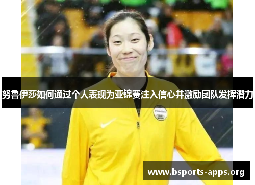 努鲁伊莎如何通过个人表现为亚锦赛注入信心并激励团队发挥潜力