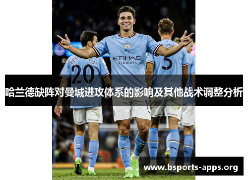哈兰德缺阵对曼城进攻体系的影响及其他战术调整分析 哈兰德缺阵对曼城进攻体系的影响及其他战术调整分析