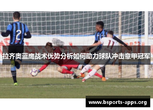 拉齐奥蓝鹰战术优势分析如何助力球队冲击意甲冠军 拉齐奥蓝鹰战术优势分析如何助力球队冲击意甲冠军