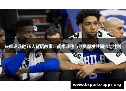 灰熊逆袭胜76人背后故事:战术调整与球员爆发共同推动胜利 灰熊逆袭胜76人背后故事:战术调整与球员爆发共同推动胜利
